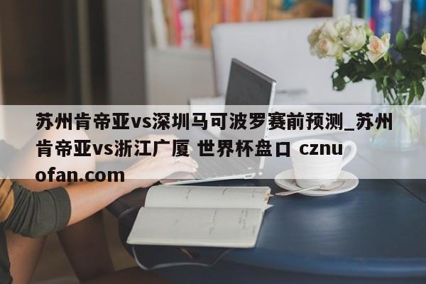 苏州肯帝亚vs深圳马可波罗赛前预测_苏州肯帝亚vs浙江广厦 世界杯盘口 cznuofan.com