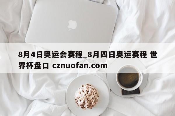 8月4日奥运会赛程_8月四日奥运赛程 世界杯盘口 cznuofan.com
