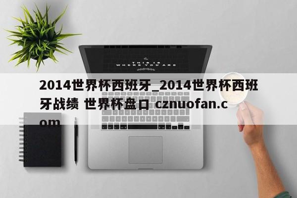 2014世界杯西班牙_2014世界杯西班牙战绩 世界杯盘口 cznuofan.com