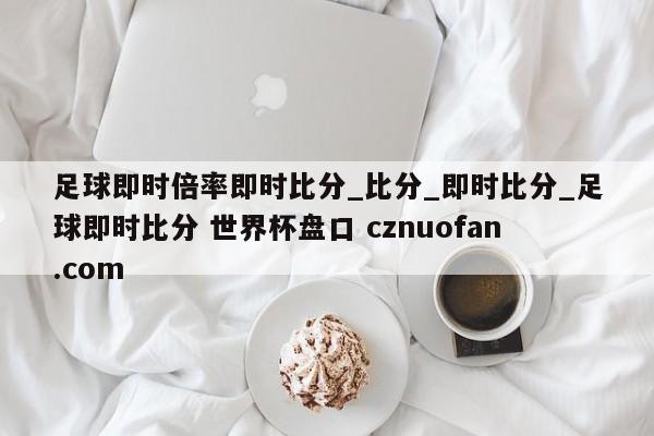 足球即时倍率即时比分_比分_即时比分_足球即时比分 世界杯盘口 cznuofan.com