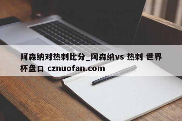 阿森纳对热刺比分_阿森纳vs 热刺 世界杯盘口 cznuofan.com