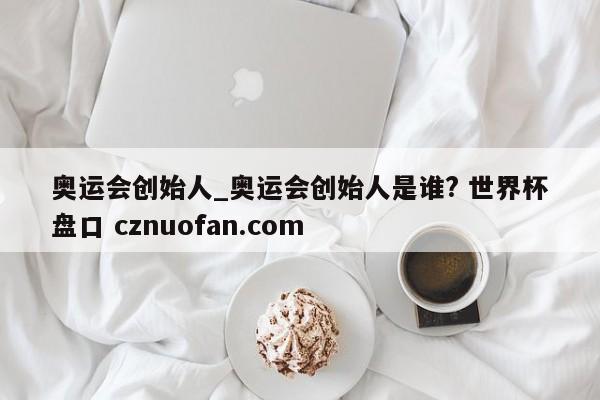 奥运会创始人_奥运会创始人是谁? 世界杯盘口 cznuofan.com