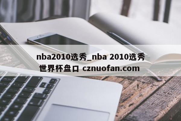 nba2010选秀_nba 2010选秀 世界杯盘口 cznuofan.com