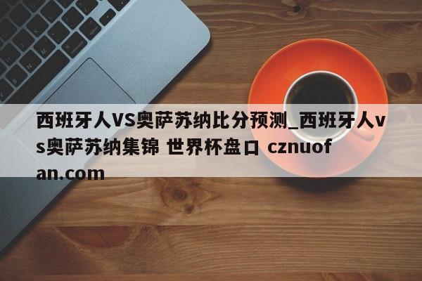 西班牙人VS奥萨苏纳比分预测_西班牙人vs奥萨苏纳集锦 世界杯盘口 cznuofan.com