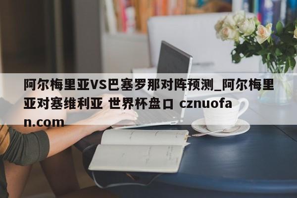 阿尔梅里亚VS巴塞罗那对阵预测_阿尔梅里亚对塞维利亚 世界杯盘口 cznuofan.com