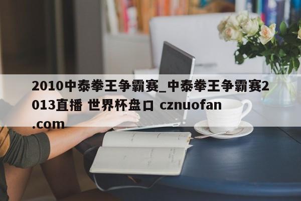 2010中泰拳王争霸赛_中泰拳王争霸赛2013直播 世界杯盘口 cznuofan.com