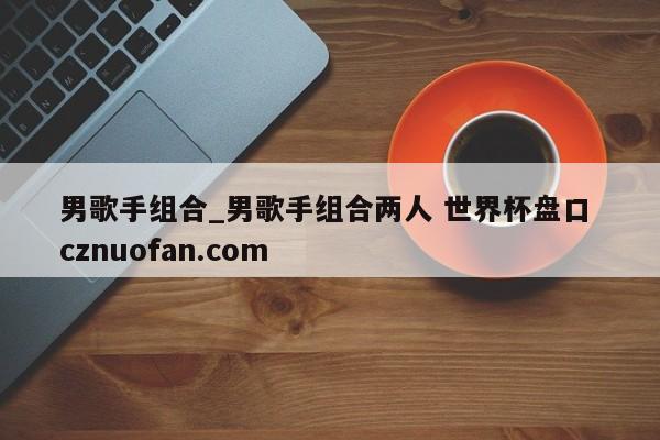 男歌手组合_男歌手组合两人 世界杯盘口 cznuofan.com