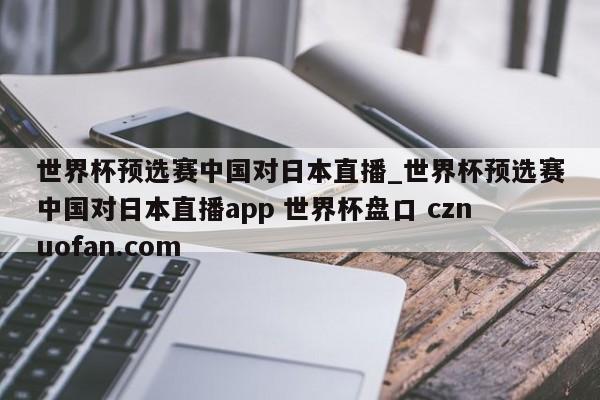 世界杯预选赛中国对日本直播_世界杯预选赛中国对日本直播app 世界杯盘口 cznuofan.com