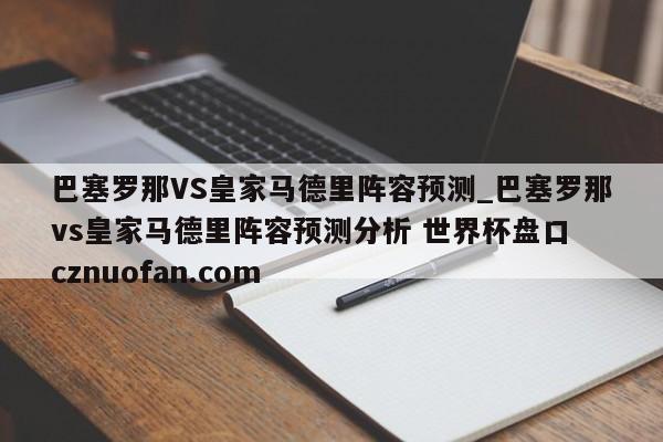 巴塞罗那VS皇家马德里阵容预测_巴塞罗那vs皇家马德里阵容预测分析 世界杯盘口 cznuofan.com