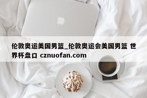 伦敦奥运美国男篮_伦敦奥运会美国男篮 世界杯盘口 cznuofan.com