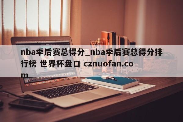 nba季后赛总得分_nba季后赛总得分排行榜 世界杯盘口 cznuofan.com