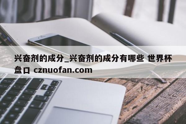 兴奋剂的成分_兴奋剂的成分有哪些 世界杯盘口 cznuofan.com