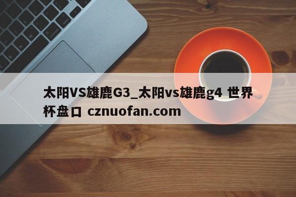 太阳VS雄鹿G3_太阳vs雄鹿g4 世界杯盘口 cznuofan.com