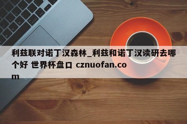 利兹联对诺丁汉森林_利兹和诺丁汉读研去哪个好 世界杯盘口 cznuofan.com