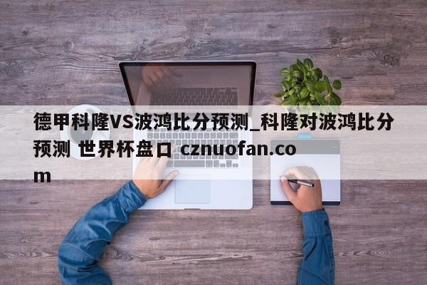 德甲科隆VS波鸿比分预测_科隆对波鸿比分预测 世界杯盘口 cznuofan.com