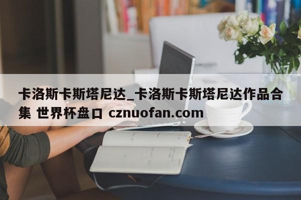 卡洛斯卡斯塔尼达_卡洛斯卡斯塔尼达作品合集 世界杯盘口 cznuofan.com