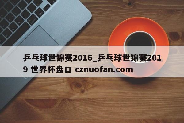 乒乓球世锦赛2016_乒乓球世锦赛2019 世界杯盘口 cznuofan.com