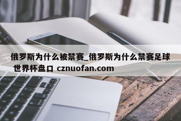 俄罗斯为什么被禁赛_俄罗斯为什么禁赛足球 世界杯盘口 cznuofan.com
