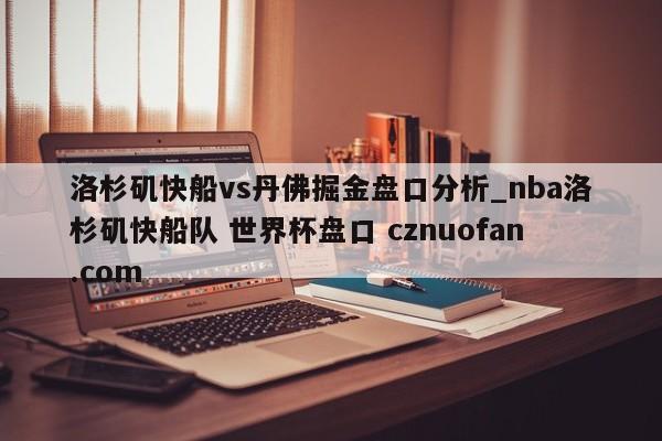 洛杉矶快船vs丹佛掘金盘口分析_nba洛杉矶快船队 世界杯盘口 cznuofan.com