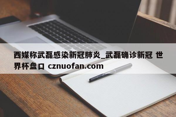 西媒称武磊感染新冠肺炎_武磊确诊新冠 世界杯盘口 cznuofan.com