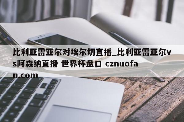 比利亚雷亚尔对埃尔切直播_比利亚雷亚尔vs阿森纳直播 世界杯盘口 cznuofan.com