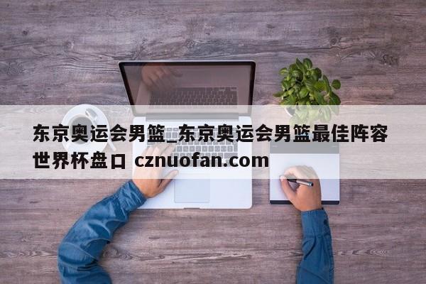 东京奥运会男篮_东京奥运会男篮最佳阵容 世界杯盘口 cznuofan.com