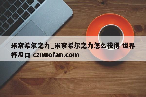 米奈希尔之力_米奈希尔之力怎么获得 世界杯盘口 cznuofan.com