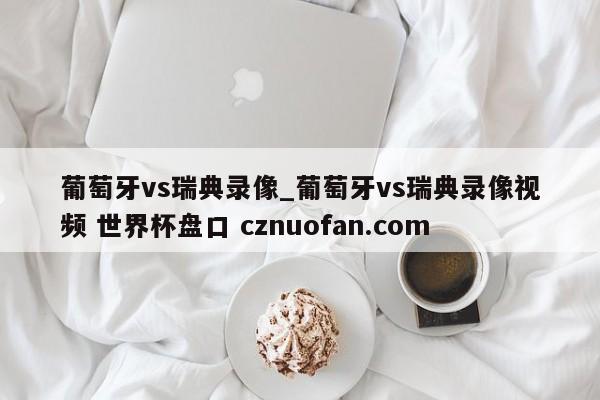 葡萄牙vs瑞典录像_葡萄牙vs瑞典录像视频 世界杯盘口 cznuofan.com