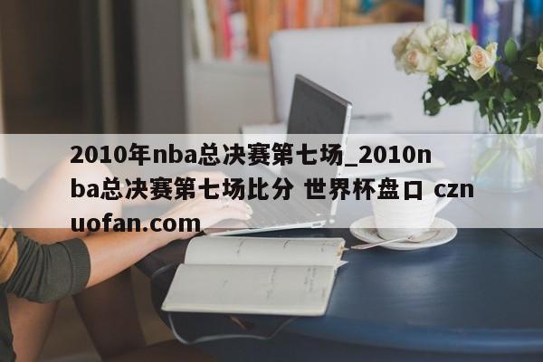 2010年nba总决赛第七场_2010nba总决赛第七场比分 世界杯盘口 cznuofan.com
