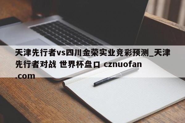 天津先行者vs四川金荣实业竞彩预测_天津先行者对战 世界杯盘口 cznuofan.com