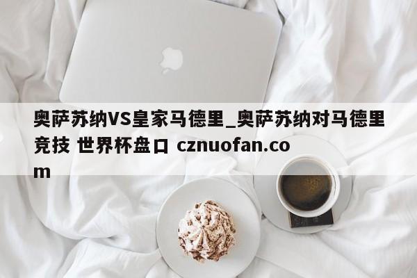 奥萨苏纳VS皇家马德里_奥萨苏纳对马德里竞技 世界杯盘口 cznuofan.com