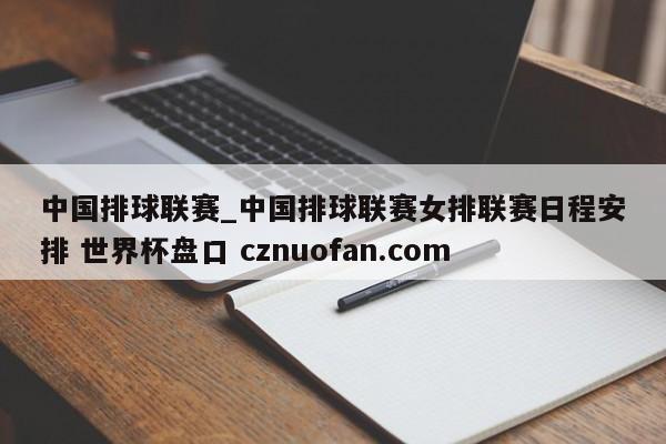 中国排球联赛_中国排球联赛女排联赛日程安排 世界杯盘口 cznuofan.com
