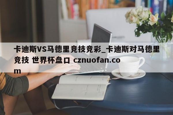 卡迪斯VS马德里竞技竞彩_卡迪斯对马德里竞技 世界杯盘口 cznuofan.com