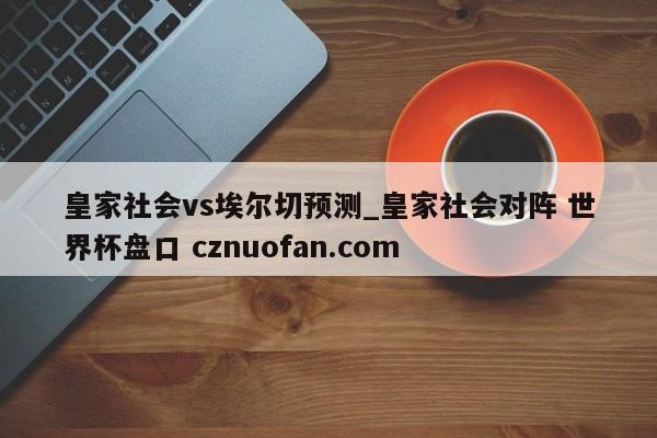 皇家社会vs埃尔切预测_皇家社会对阵 世界杯盘口 cznuofan.com