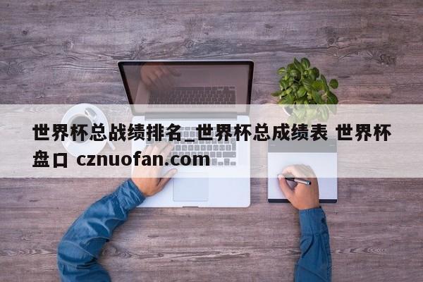 世界杯总战绩排名_世界杯总成绩表 世界杯盘口 cznuofan.com