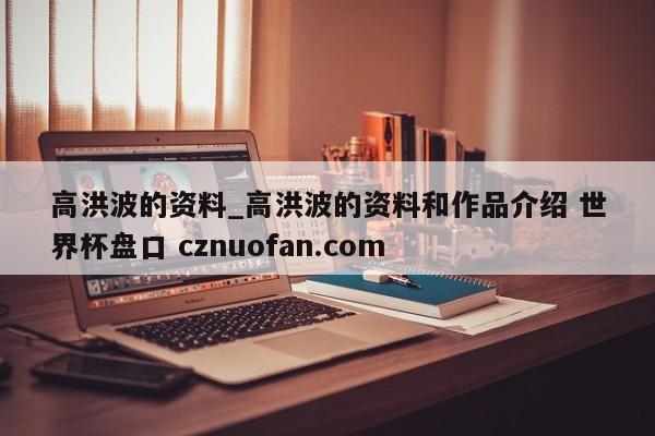 高洪波的资料_高洪波的资料和作品介绍 世界杯盘口 cznuofan.com