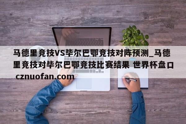 马德里竞技VS毕尔巴鄂竞技对阵预测_马德里竞技对毕尔巴鄂竞技比赛结果 世界杯盘口 cznuofan.com