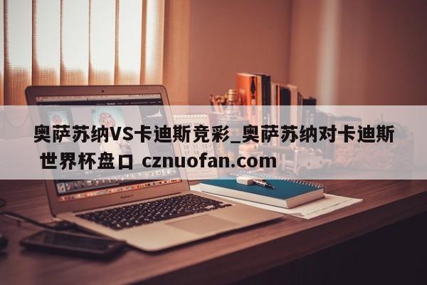 奥萨苏纳VS卡迪斯竞彩_奥萨苏纳对卡迪斯 世界杯盘口 cznuofan.com