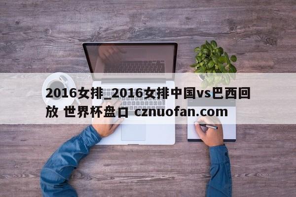 2016女排_2016女排中国vs巴西回放 世界杯盘口 cznuofan.com
