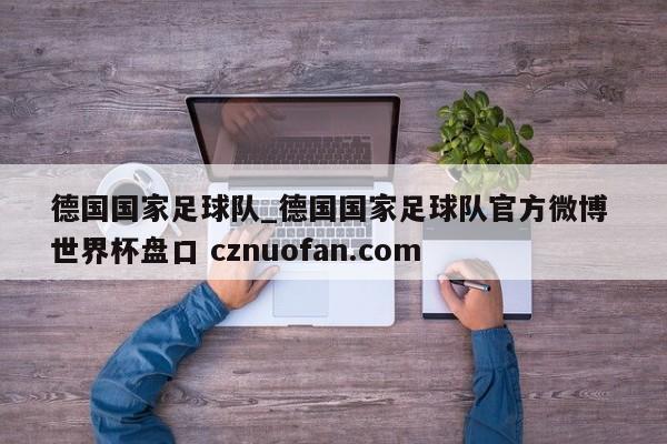德国国家足球队_德国国家足球队官方微博 世界杯盘口 cznuofan.com