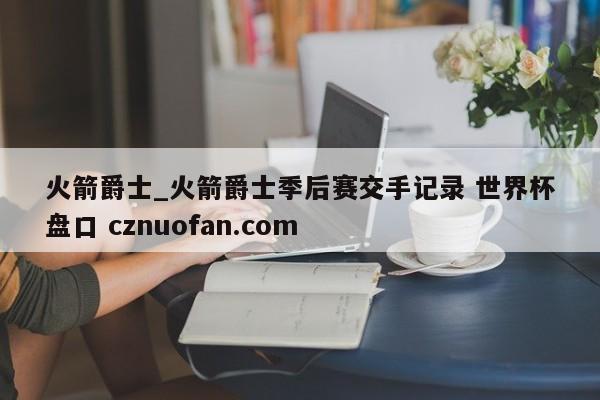 火箭爵士_火箭爵士季后赛交手记录 世界杯盘口 cznuofan.com