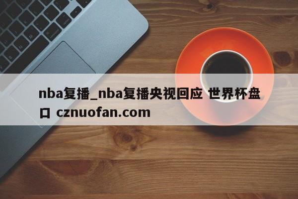 nba复播_nba复播央视回应 世界杯盘口 cznuofan.com