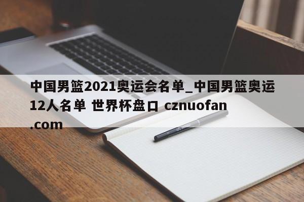 中国男篮2021奥运会名单_中国男篮奥运12人名单 世界杯盘口 cznuofan.com