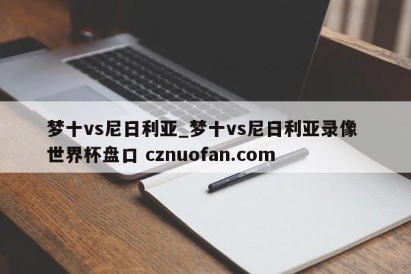梦十vs尼日利亚_梦十vs尼日利亚录像 世界杯盘口 cznuofan.com