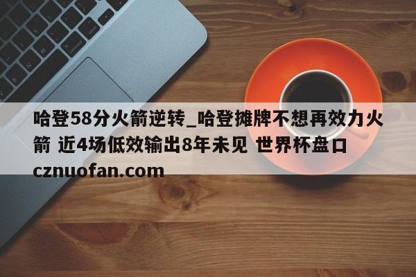 哈登58分火箭逆转_哈登摊牌不想再效力火箭 近4场低效输出8年未见 世界杯盘口 cznuofan.com