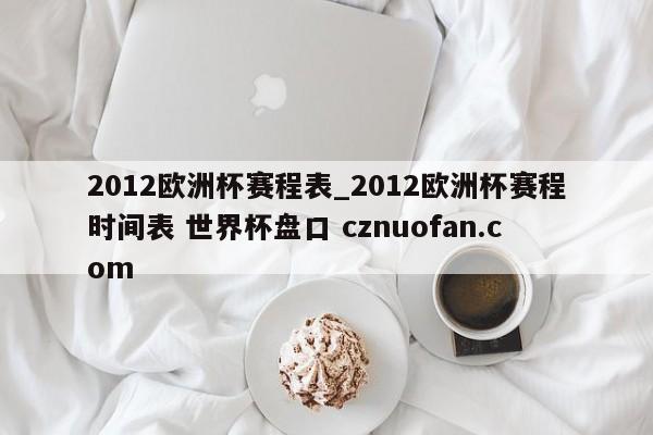 2012欧洲杯赛程表_2012欧洲杯赛程时间表 世界杯盘口 cznuofan.com