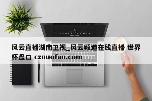 风云直播湖南卫视_风云频道在线直播 世界杯盘口 cznuofan.com