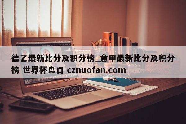 德乙最新比分及积分榜_意甲最新比分及积分榜 世界杯盘口 cznuofan.com