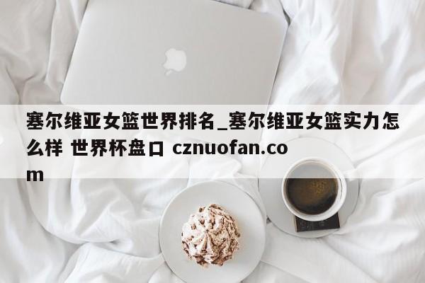 塞尔维亚女篮世界排名_塞尔维亚女篮实力怎么样 世界杯盘口 cznuofan.com