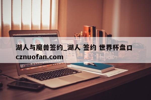 湖人与魔兽签约_湖人 签约 世界杯盘口 cznuofan.com